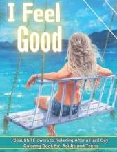 I Feel Good: Beautiful Flowers to Relaxing After a Hard Day Coloring Book for Adults and Teens: Mindfulness Coloring Book, Stress Relief Coloring Book for Adults and Teens