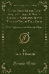Comic Poems of the Years 1685, and 1793; On Rustic Scenes in Scotland, at the Times to Which They Refer: With Explanatory and Illustrative Notes (Classic Reprint)