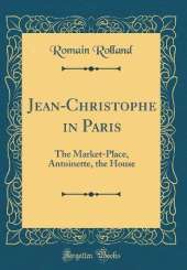 Jean-Christophe in Paris: The Market-Place, Antoinette, the House (Classic Reprint)