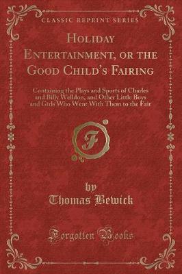 Holiday Entertainment, or the Good Child's Fairing: Containing the Plays and Sports of Charles and Billy Welldon, and Other Little Boys and Girls Who Went With Them to the Fair (Classic Reprint)