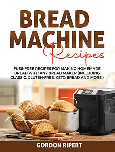 Bread Machine Recipes: Fuss-Free Recipes for Making Homemade Bread with Any Bread Maker (Including Classic, Gluten-Free, Keto Bread and More!)