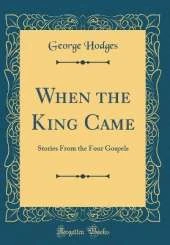 When the King Came: Stories From the Four Gospels (Classic Reprint)