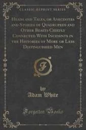 Heads and Tales, or Anecdotes and Stories of Quadrupeds and Other Beasts Chiefly Connected With Incidents in the Histories of More or Less Distinguished Men (Classic Reprint)