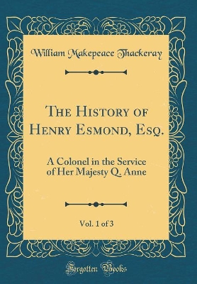 The History of Henry Esmond, Esq., Vol. 1 of 3: A Colonel in the Service of Her Majesty Q. Anne (Classic Reprint)