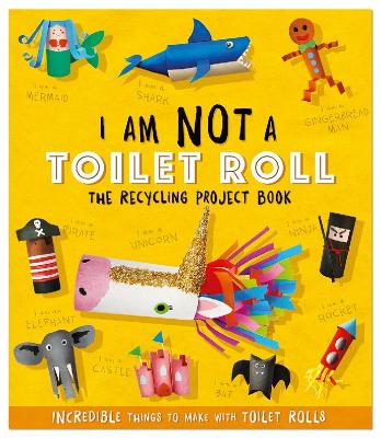 I Am Not A Toilet Roll - The Recycling Project Book: 10 Incredible Things to Make with Toilet Rolls