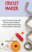 Cricut Maker: How to Learn to Cut and Create Craft Projects with a Cricut Maker. Step by Step Guide to Creating