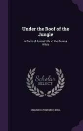 Under the Roof of the Jungle: A Book of Animal Life in the Guiana Wilds