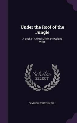 Under the Roof of the Jungle: A Book of Animal Life in the Guiana Wilds