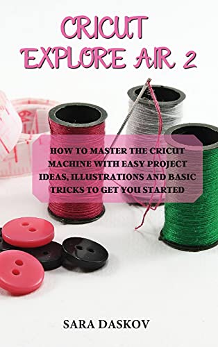 Cricut explore air 2: How to Master the Cricut Machine with Easy Project Ideas, Illustrations and Basic Tricks to Get You Started