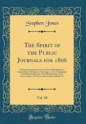 The Spirit of the Public Journals for 1806, Vol. 10: Being an Impartial Selection of the Most Ingenious Essays and Jeux D'esprits That Appear in the Newspapers and Other Publications; With Explanatory Notes and Anecdotes of Many of the Persons Alluded To