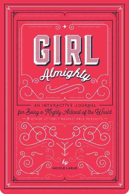 Girl Almighty: An Interactive Journal for Being a Mighty Activist of the World and Other Utterly Respectable Pursuits