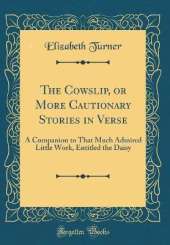 The Cowslip, or More Cautionary Stories in Verse: A Companion to That Much Admired Little Work, Entitled the Daisy (Classic Reprint)