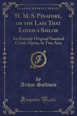 H. M. S. Pinafore, or the Lass That Loved a Sailor: An Entirely Original Nautical Comic Opera, in Two Acts (Classic Reprint)