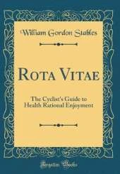 Rota Vitae: The Cyclist's Guide to Health Rational Enjoyment (Classic Reprint)