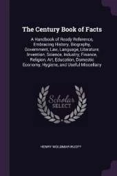The Century Book of Facts: A Handbook of Ready Reference, Embracing History, Biography, Government, Law, Language, Literature, Invention, Science, Industry, Finance, Religion, Art, Education, Domestic Economy, Hygiene, and Useful Miscellany