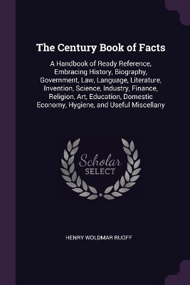 The Century Book of Facts: A Handbook of Ready Reference, Embracing History, Biography, Government, Law, Language, Literature, Invention, Science, Industry, Finance, Religion, Art, Education, Domestic Economy, Hygiene, and Useful Miscellany