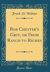 Bob Chester's Grit, or From Ranch to Riches (Classic Reprint)