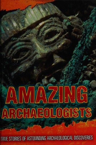 Amazing Archaeologists: True Stories of Astounding Archaeological Discoveries
