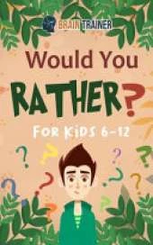 Would You Rather For Kids 6-12: Hilarious Questions Of Wild, Funny & Silly Scenarios To Get Your Kids Thinking!