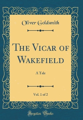 The Vicar of Wakefield, Vol. 1 of 2: A Tale (Classic Reprint)