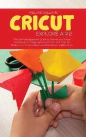Cricut Explore Air 2: The Ultimate Beginner's Guide to master your Cricut Explore Air 2, Design Space and Tips and Tricks to Realize your Project Ideas with Illustrations and Pictures