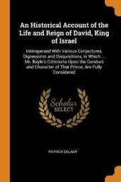 An Historical Account of the Life and Reign of David, King of Israel: Interspersed with Various Conjectures, Digressions and Disquisitions, in Which ... Mr. Bayle's Criticisms Upon the Conduct and Character of That Prince, Are Fully Considered