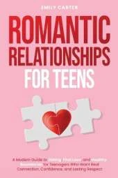 Romantic Relationships for Teens: A Modern Guide to Dating, First Love, and Healthy Boundaries for Teenagers Who Want Real Connection, Confidence, and Lasting Respect
