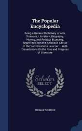 The Popular Encyclopedia: Being a General Dictionary of Arts, Sciences, Literature, Biography, History, and Political Economy, Reprinted from the American Edition of the 'conversations Lexicon' ... with Dissertations on the Rise and Progress of Literature