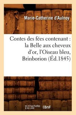 Contes Des Fees Contenant: La Belle Aux Cheveux D'Or, L'Oiseau Bleu, Brinborion (Ed.1845)