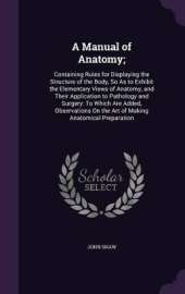 A Manual of Anatomy;: Containing Rules for Displaying the Structure of the Body, So As to Exhibit the Elementary Views of Anatomy, and Their Application to Pathology and Surgery: To Which Are Added, Observations On the Art of Making Anatomical Preparation