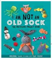I Am Not An Old Sock - The Recycling Project Book: 10 Awesome Things to Make with Old Socks