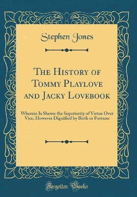 The History of Tommy Playlove and Jacky Lovebook: Wherein Is Shewn the Superiority of Virtue Over Vice, However Dignified by Birth or Fortune (Classic Reprint)