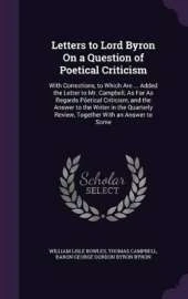 Letters to Lord Byron On a Question of Poetical Criticism: With Corrections, to Which Are ... Added the Letter to Mr. Campbell, As Far As Regards Põetical Criticism, and the Answer to the Writer in the Quarterly Review, Together With an Answer to Some