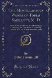The Miscellaneous Works of Tobias Smollett, M. D, Vol. 6 of 6: With Memoirs of His Life and Writings; Containing the Expedition of Humphry Clinker, And, the Adventures of an Atom (Classic Reprint)
