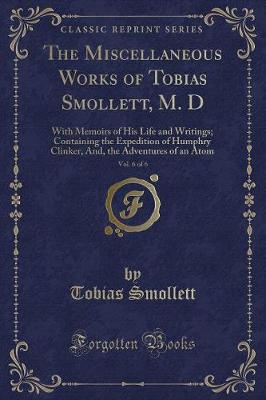 The Miscellaneous Works of Tobias Smollett, M. D, Vol. 6 of 6: With Memoirs of His Life and Writings; Containing the Expedition of Humphry Clinker, And, the Adventures of an Atom (Classic Reprint)