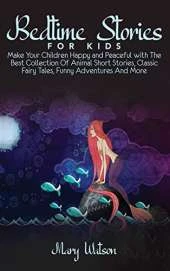 Bedtime Stories for Kids: Make Your Children Happy and Peaceful with The Best Collection Of Animal Short Stories, Classic Fairy Tales, Funny Adventures And More