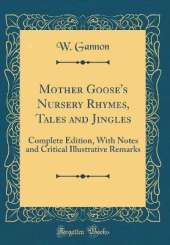 Mother Goose's Nursery Rhymes, Tales and Jingles: Complete Edition, With Notes and Critical Illustrative Remarks (Classic Reprint)