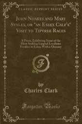 John Noakes and Mary Styles, or "an Essex Calf's" Visit to Tiptree Races: A Poem, Exhibiting Some of the Most Striking Lingual Localisms Peculiar to Essex; With a Glossary (Classic Reprint)
