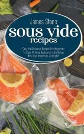 Sous Vide Recipes: Easy And Delicious Recipes For Beginners To Cook At Home Restaurant-Like Dishes With Your Immersion Circulator