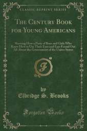 The Century Book for Young Americans: Showing How a Party of Boys and Girls Who Knew How to Use Their Eyes and Ears Found Out All About the Government of the Unites States (Classic Reprint)