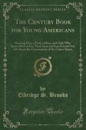 The Century Book for Young Americans: Showing How a Party of Boys and Girls Who Knew How to Use Their Eyes and Ears Found Out All About the Government of the Unites States (Classic Reprint)