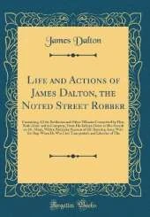 Life and Actions of James Dalton, the Noted Street Robber: Containing All the Robberies and Other Villanies Committed by Him, Both Alone and in Company, From His Infancy Down to His Assault on Dr. Mead, With a Particular Account of His Running Away With t
