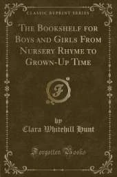 The Bookshelf for Boys and Girls From Nursery Rhyme to Grown-Up Time (Classic Reprint)