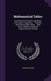 Mathematical Tables: Containing the Common, Hyperbolic, and Logistic Logarithms ... Together with Several Other Tables ... with Seven Additional Tables of Trigonometrical Formulae