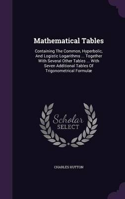 Mathematical Tables: Containing the Common, Hyperbolic, and Logistic Logarithms ... Together with Several Other Tables ... with Seven Additional Tables of Trigonometrical Formulae