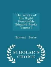 The Works of the Right Honourable Edmund Burke Voume I - Scholar's Choice Edition