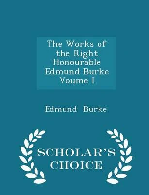 The Works of the Right Honourable Edmund Burke Voume I - Scholar's Choice Edition