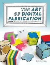 The Art of Digital Fabrication: STEAM Projects for the Makerspace and Art Studio