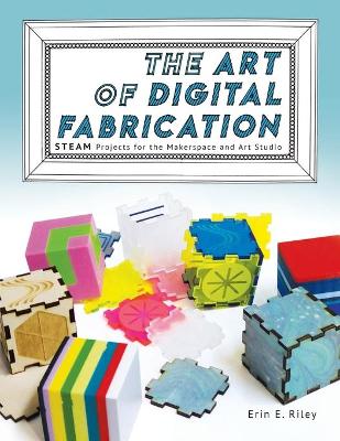 The Art of Digital Fabrication: STEAM Projects for the Makerspace and Art Studio