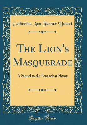 The Lion's Masquerade: A Sequel to the Peacock at Home (Classic Reprint)